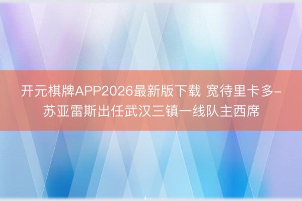 开元棋牌APP2026最新版下载 宽待里卡多-苏亚雷斯出任武汉三镇一线队主西席
