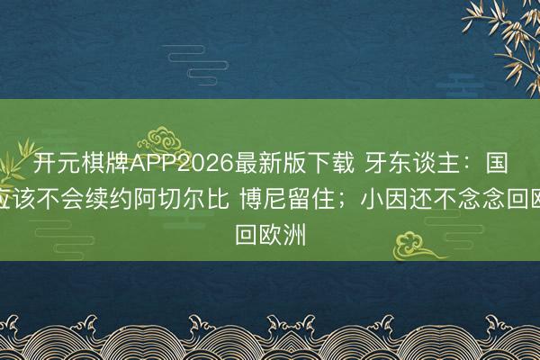 开元棋牌APP2026最新版下载 牙东谈主：国米应该不会续约阿切尔比 博尼留住；小因还不念念回欧洲