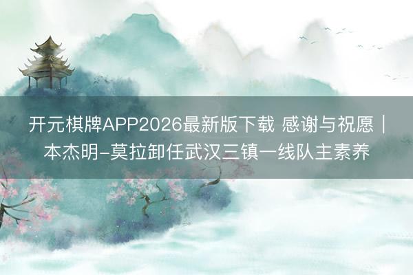 开元棋牌APP2026最新版下载 感谢与祝愿｜本杰明-莫拉卸任武汉三镇一线队主素养