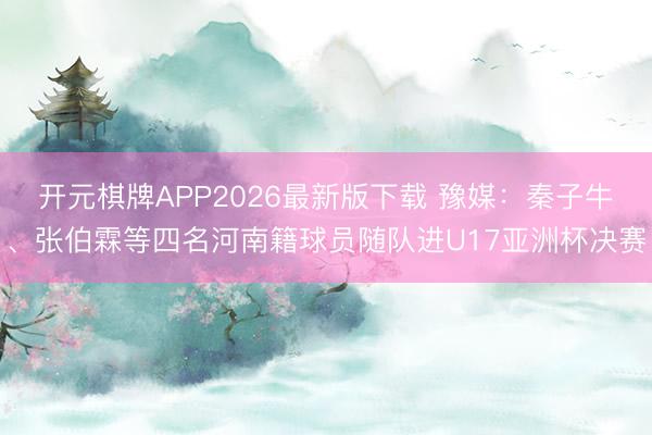 开元棋牌APP2026最新版下载 豫媒：秦子牛、张伯霖等四名河南籍球员随队进U17亚洲杯决赛