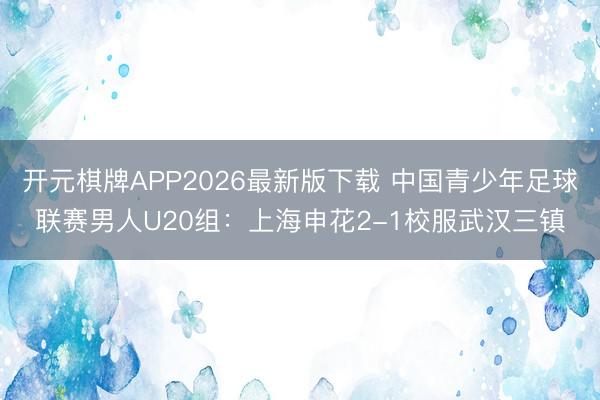 开元棋牌APP2026最新版下载 中国青少年足球联赛男人U20组：上海申花2-1校服武汉三镇