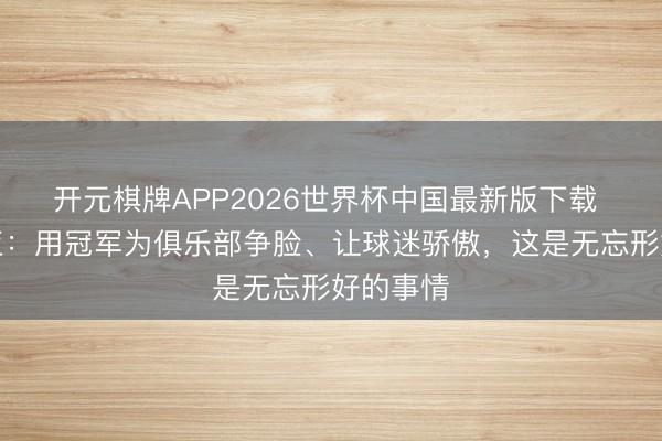 开元棋牌APP2026世界杯中国最新版下载 布恩迪亚：用冠军为俱乐部争脸、让球迷骄傲，这是无忘形好的事情