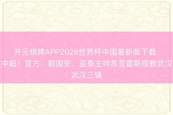 开元棋牌APP2026世界杯中国最新版下载 重返中超！官方：前国安、亚泰主帅苏亚雷斯捏教武汉三镇
