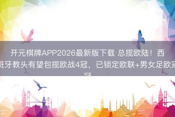 开元棋牌APP2026最新版下载 总揽欧陆！西班牙教头有望包揽欧战4冠，已锁定欧联+男女足欧冠
