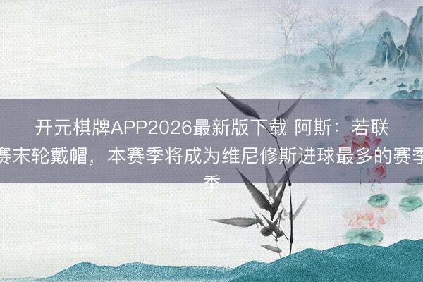 开元棋牌APP2026最新版下载 阿斯：若联赛末轮戴帽，本赛季将成为维尼修斯进球最多的赛季