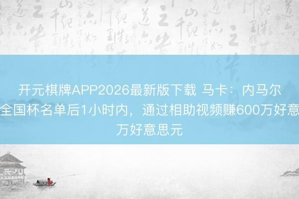 开元棋牌APP2026最新版下载 马卡：内马尔入选全国杯名单后1小时内，通过相助视频赚600万好意思元