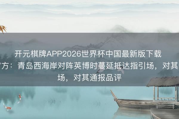 开元棋牌APP2026世界杯中国最新版下载 中足联官方:青岛西海岸对阵英博时蔓延抵达指引场,对其通报品评