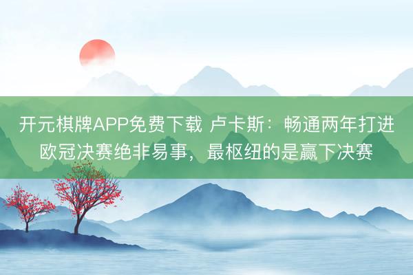 开元棋牌APP免费下载 卢卡斯：畅通两年打进欧冠决赛绝非易事，最枢纽的是赢下决赛