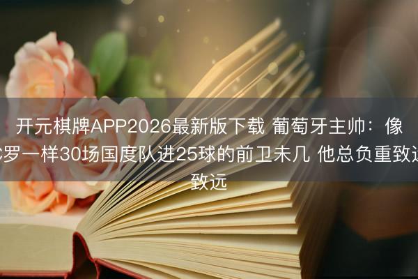 开元棋牌APP2026最新版下载 葡萄牙主帅：像C罗一样30场国度队进25球的前卫未几 他总负重致远