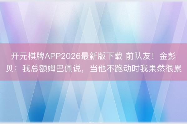 开元棋牌APP2026最新版下载 前队友！金彭贝：我总额姆巴佩说，当他不跑动时我果然很累