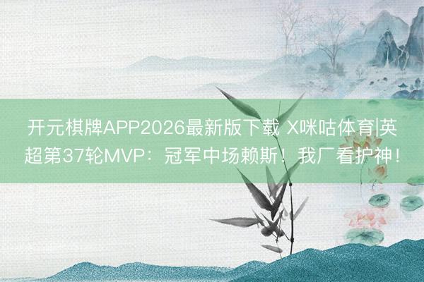 开元棋牌APP2026最新版下载 X咪咕体育|英超第37轮MVP：冠军中场赖斯！我厂看护神！