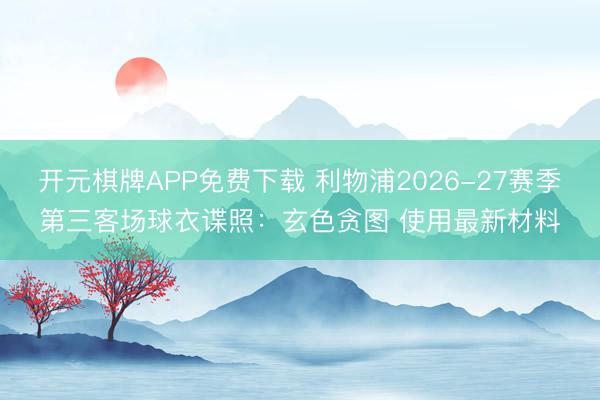 开元棋牌APP免费下载 利物浦2026-27赛季第三客场球衣谍照：玄色贪图 使用最新材料