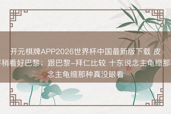开元棋牌APP2026世界杯中国最新版下载 皮尔洛：决赛稍看好巴黎；跟巴黎-拜仁比较 十东说念主龟缩那种真没眼看