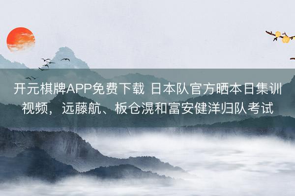 开元棋牌APP免费下载 日本队官方晒本日集训视频，远藤航、板仓滉和富安健洋归队考试