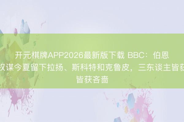 开元棋牌APP2026最新版下载 BBC：伯恩茅斯权谋今夏留下拉扬、斯科特和克鲁皮，三东谈主皆获吝啬