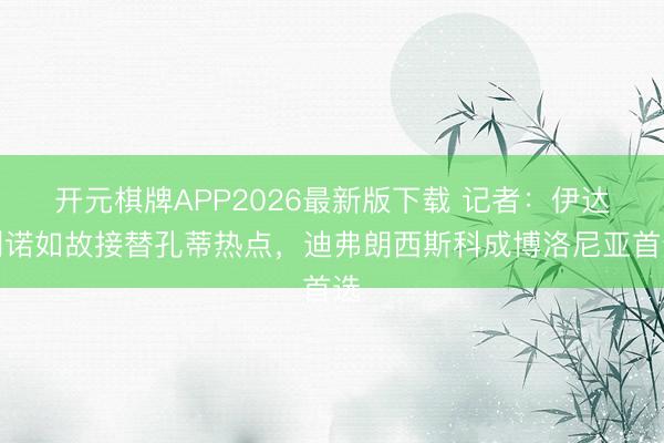 开元棋牌APP2026最新版下载 记者:伊达利诺如故接替孔蒂热点,迪弗朗西斯科成博洛尼亚首选