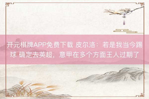 开元棋牌APP免费下载 皮尔洛：若是我当今踢球 确定去英超，意甲在多个方面王人过期了