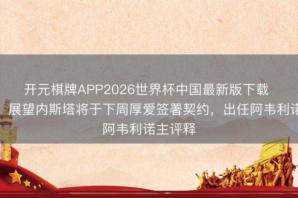 开元棋牌APP2026世界杯中国最新版下载 斯基拉：展望内斯塔将于下周厚爱签署契约，出任阿韦利诺主评释