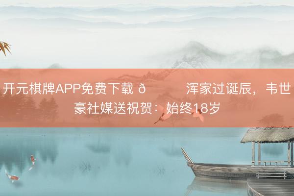 开元棋牌APP免费下载 💞浑家过诞辰，韦世豪社媒送祝贺：始终18岁