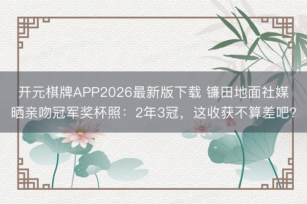 开元棋牌APP2026最新版下载 镰田地面社媒晒亲吻冠军奖杯照：2年3冠，这收获不算差吧？