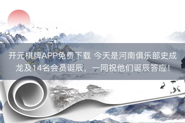开元棋牌APP免费下载 今天是河南俱乐部史成龙及14名会员诞辰，一同祝他们诞辰答应！