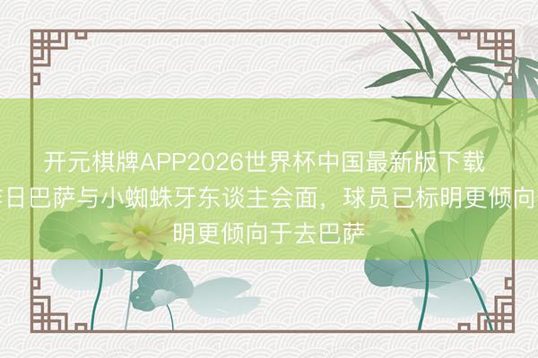 开元棋牌APP2026世界杯中国最新版下载 世体：昨日巴萨与小蜘蛛牙东谈主会面，球员已标明更倾向于去巴萨