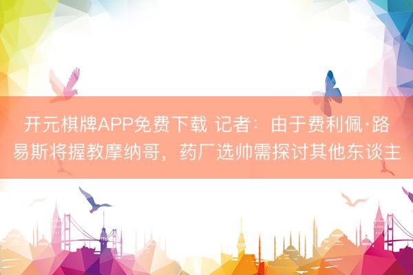 开元棋牌APP免费下载 记者:由于费利佩·路易斯将握教摩纳哥,药厂选帅需探讨其他东谈主
