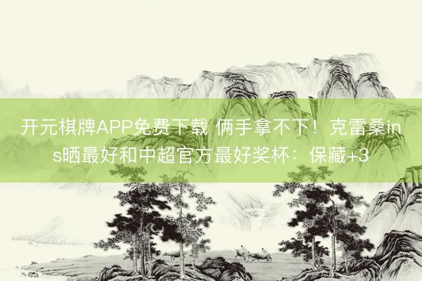 开元棋牌APP免费下载 俩手拿不下!克雷桑ins晒最好和中超官方最好奖杯:保藏+3