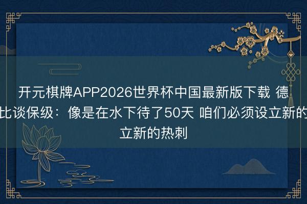 开元棋牌APP2026世界杯中国最新版下载 德泽尔比谈保级：像是在水下待了50天 咱们必须设立新的热刺