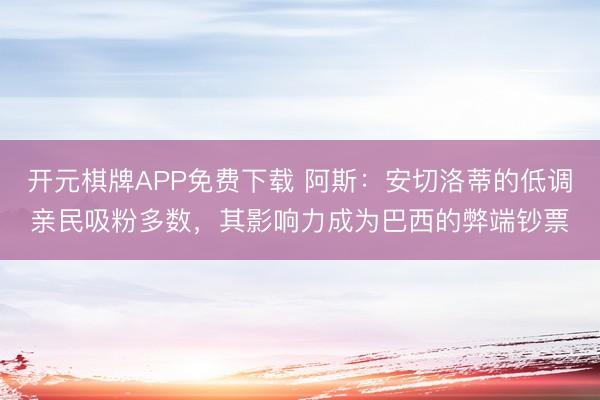 开元棋牌APP免费下载 阿斯：安切洛蒂的低调亲民吸粉多数，其影响力成为巴西的弊端钞票
