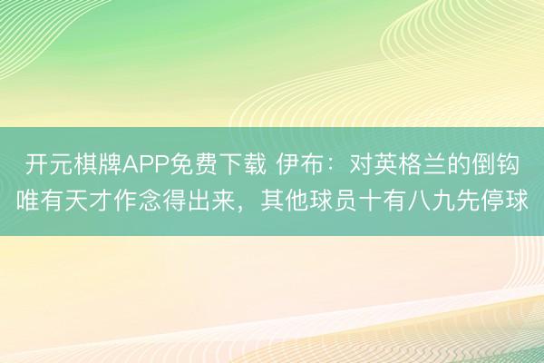 开元棋牌APP免费下载 伊布：对英格兰的倒钩唯有天才作念得出来，其他球员十有八九先停球