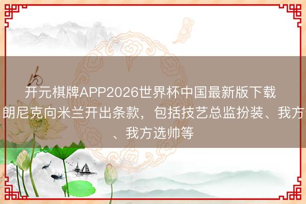 开元棋牌APP2026世界杯中国最新版下载 米体：朗尼克向米兰开出条款，包括技艺总监扮装、我方选帅等