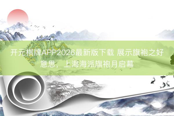 开元棋牌APP2026最新版下载 展示旗袍之好意思，上海海派旗袍月启幕