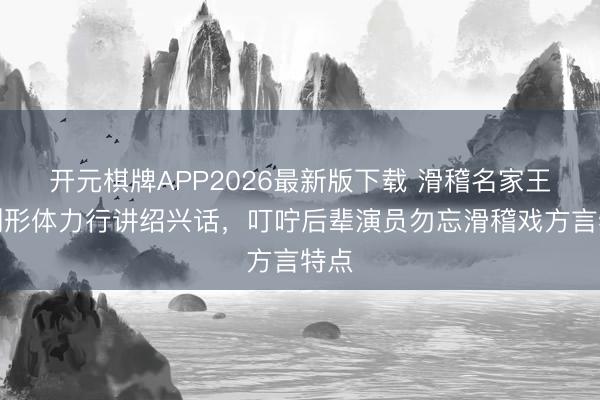 开元棋牌APP2026最新版下载 滑稽名家王汝刚形体力行讲绍兴话，叮咛后辈演员勿忘滑稽戏方言特点