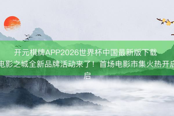 开元棋牌APP2026世界杯中国最新版下载 电影之城全新品牌活动来了！首场电影市集火热开启