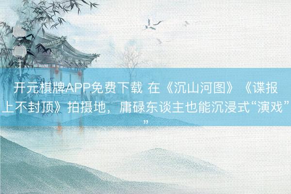开元棋牌APP免费下载 在《沉山河图》《谍报上不封顶》拍摄地，庸碌东谈主也能沉浸式“演戏”
