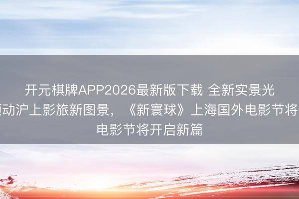 开元棋牌APP2026最新版下载 全新实景光影演绎颤动沪上影旅新图景，《新寰球》上海国外电影节将开启新篇