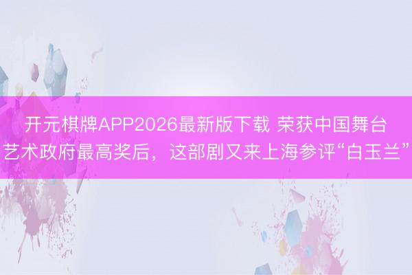 开元棋牌APP2026最新版下载 荣获中国舞台艺术政府最高奖后，这部剧又来上海参评“白玉兰”