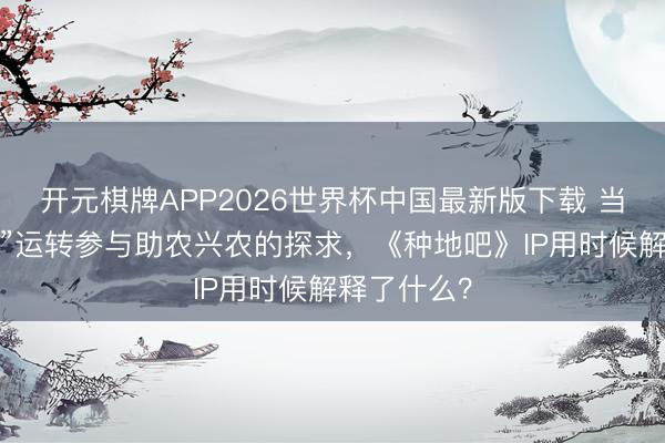 开元棋牌APP2026世界杯中国最新版下载 当“十个勤天”运转参与助农兴农的探求，《种地吧》IP用时候解释了什么？