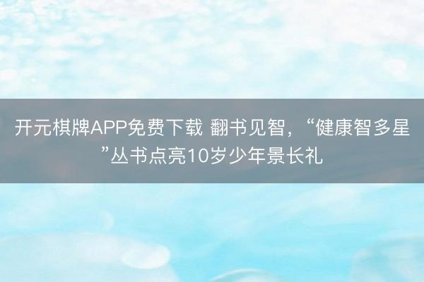 开元棋牌APP免费下载 翻书见智，“健康智多星”丛书点亮10岁少年景长礼