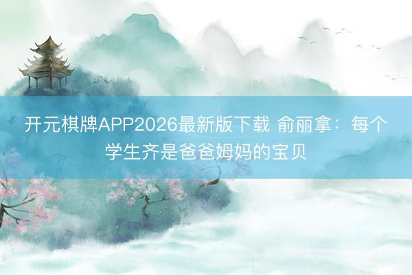 开元棋牌APP2026最新版下载 俞丽拿：每个学生齐是爸爸姆妈的宝贝