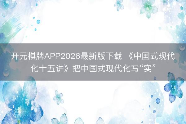 开元棋牌APP2026最新版下载 《中国式现代化十五讲》把中国式现代化写“实”