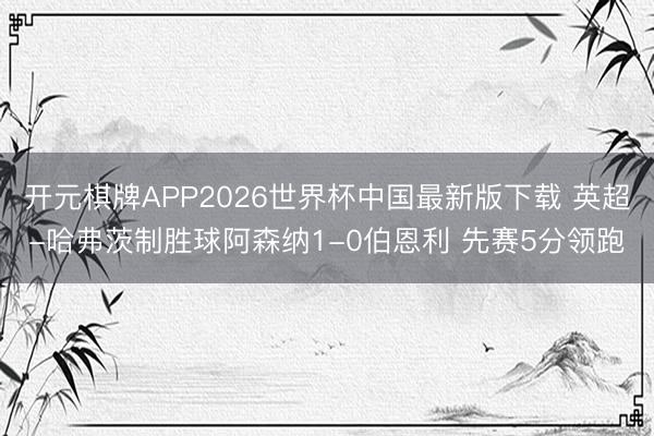 开元棋牌APP2026世界杯中国最新版下载 英超-哈弗茨制胜球阿森纳1-0伯恩利 先赛5分领跑