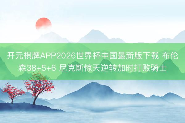 开元棋牌APP2026世界杯中国最新版下载 布伦森38+5+6 尼克斯惊天逆转加时打败骑士