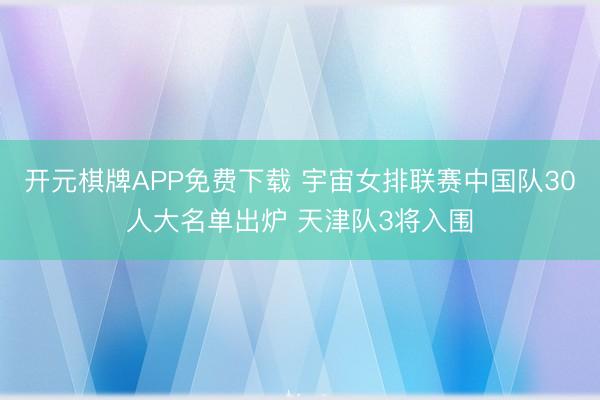 开元棋牌APP免费下载 宇宙女排联赛中国队30人大名单出炉 天津队3将入围
