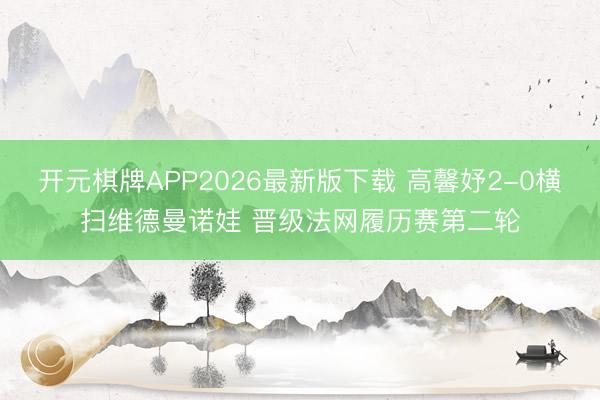 开元棋牌APP2026最新版下载 高馨妤2-0横扫维德曼诺娃 晋级法网履历赛第二轮