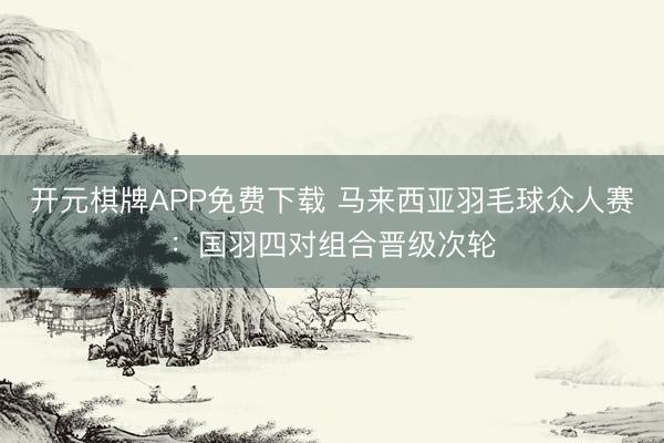 开元棋牌APP免费下载 马来西亚羽毛球众人赛：国羽四对组合晋级次轮