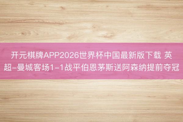 开元棋牌APP2026世界杯中国最新版下载 英超-曼城客场1-1战平伯恩茅斯送阿森纳提前夺冠