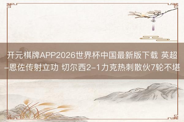 开元棋牌APP2026世界杯中国最新版下载 英超-恩佐传射立功 切尔西2-1力克热刺散伙7轮不堪