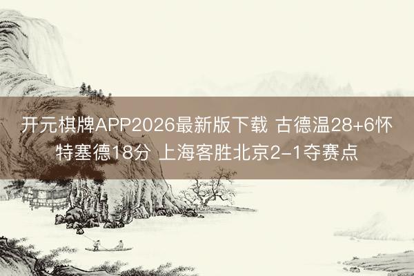 开元棋牌APP2026最新版下载 古德温28+6怀特塞德18分 上海客胜北京2-1夺赛点